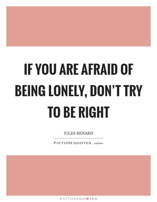 If you are afraid of being lonely, don’t try to be right Picture Quote #1