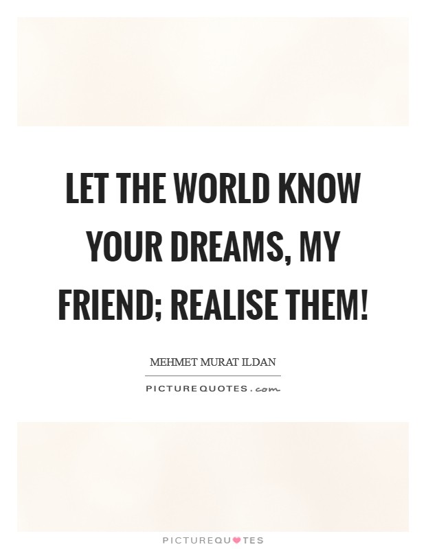 Let the world know your dreams, my friend; realise them! Picture Quote #1