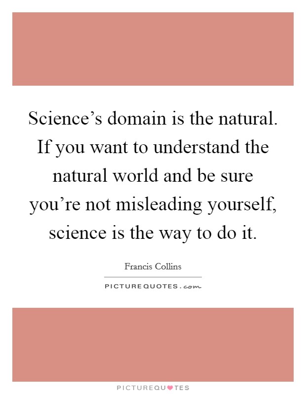 Science’s domain is the natural. If you want to understand the natural world and be sure you’re not misleading yourself, science is the way to do it Picture Quote #1