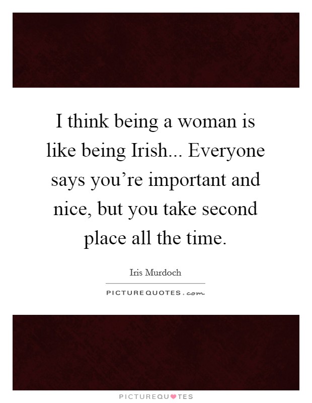 I think being a woman is like being Irish... Everyone says you’re important and nice, but you take second place all the time Picture Quote #1