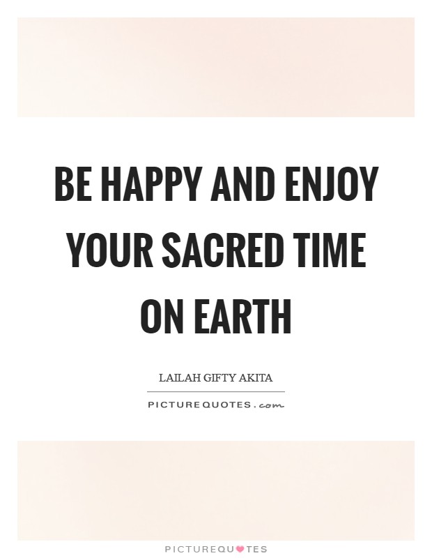 Be happy and enjoy your sacred time on earth Picture Quote #1