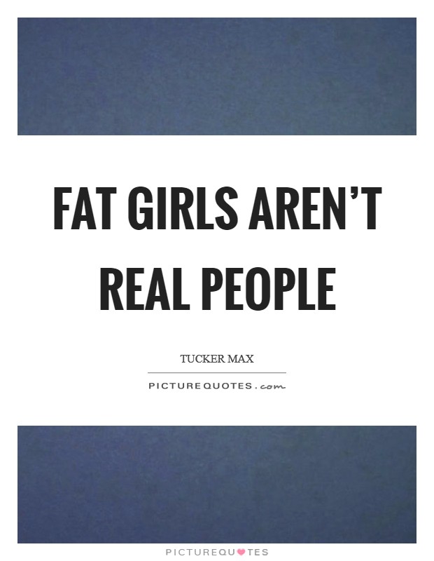 Fat girls aren’t real people Picture Quote #1