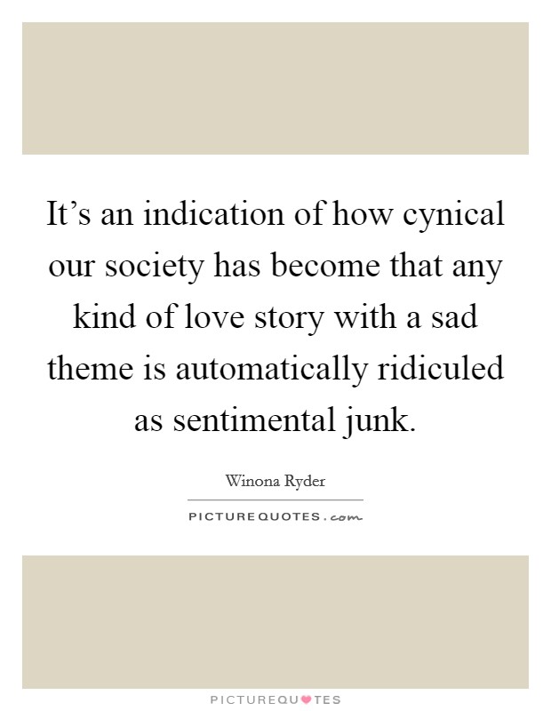 It's an indication of how cynical our society has become that any kind of love story with a sad theme is automatically ridiculed as sentimental junk. Picture Quote #1