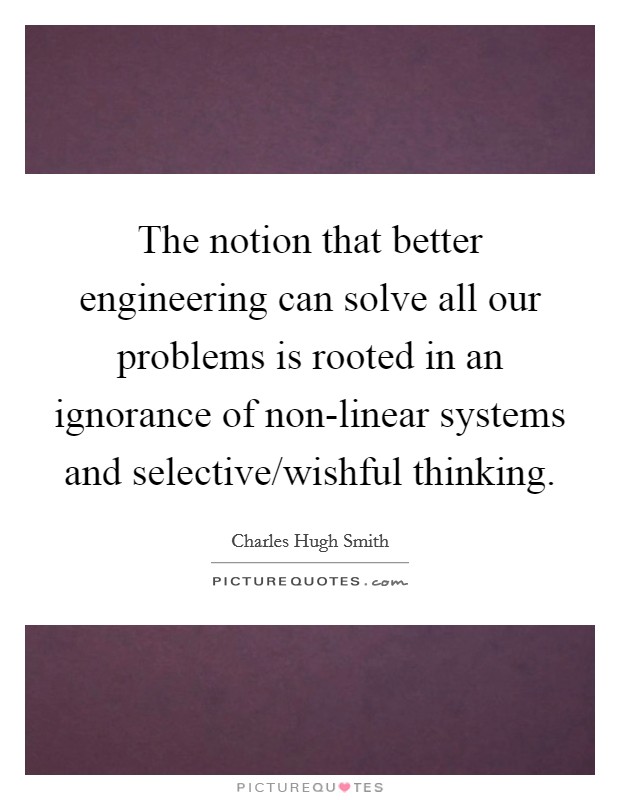 The notion that better engineering can solve all our problems is rooted in an ignorance of non-linear systems and selective/wishful thinking. Picture Quote #1