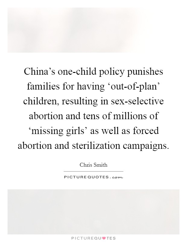 China’s one-child policy punishes families for having ‘out-of-plan’ children, resulting in sex-selective abortion and tens of millions of ‘missing girls’ as well as forced abortion and sterilization campaigns Picture Quote #1