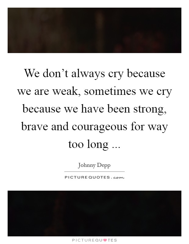 We don’t always cry because we are weak, sometimes we cry because we have been strong, brave and courageous for way too long  Picture Quote #1