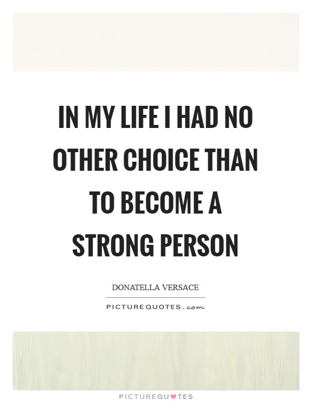 In my life I had no other choice than to become a strong person Picture Quote #1