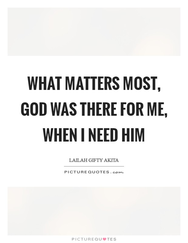 What matters most, God was there for me, when I need him Picture Quote #1