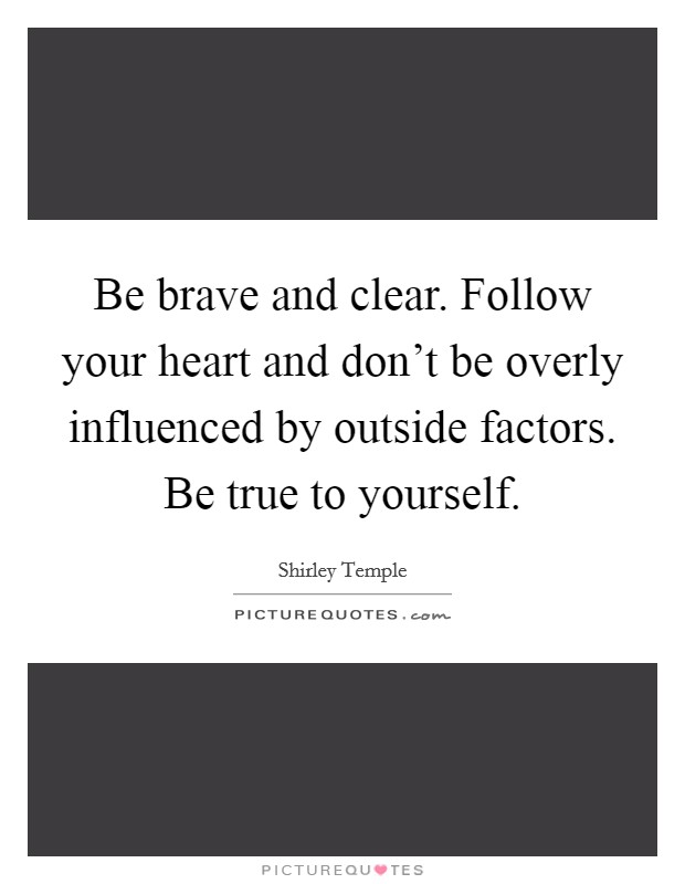 Be brave and clear. Follow your heart and don't be overly influenced by outside factors. Be true to yourself. Picture Quote #1