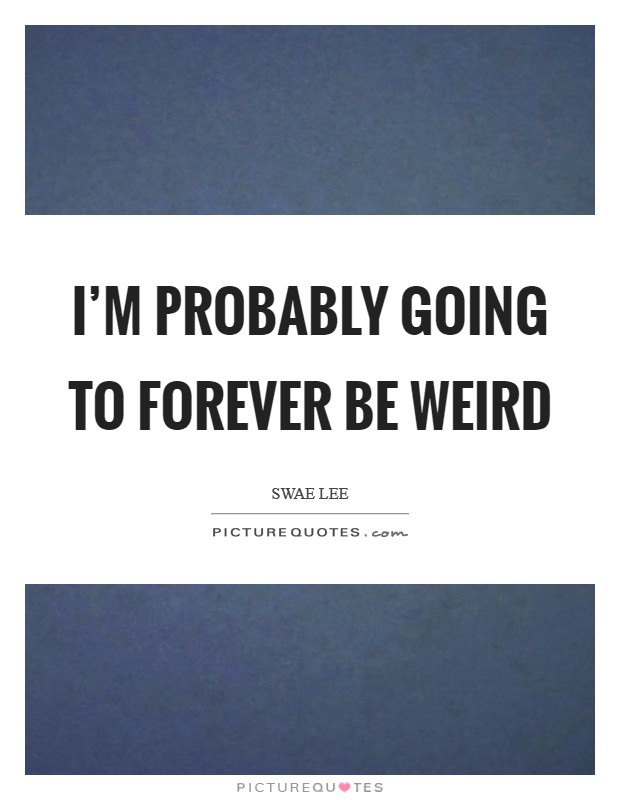 I’m probably going to forever be weird Picture Quote #1