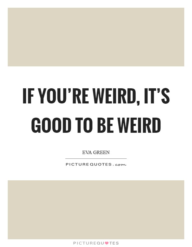 If you’re weird, it’s good to be weird Picture Quote #1