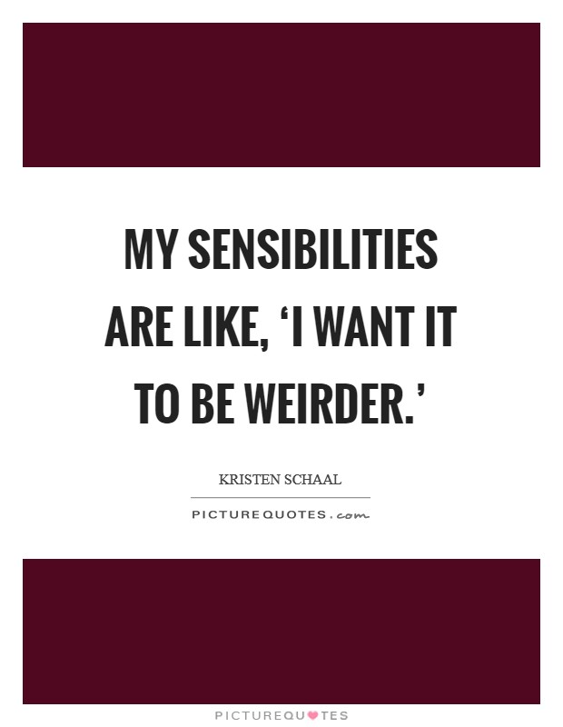My sensibilities are like, ‘I want it to be weirder.’ Picture Quote #1