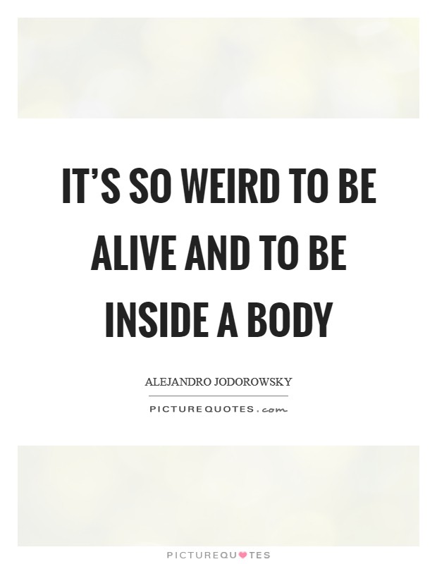 It’s so weird to be alive and to be inside a body Picture Quote #1