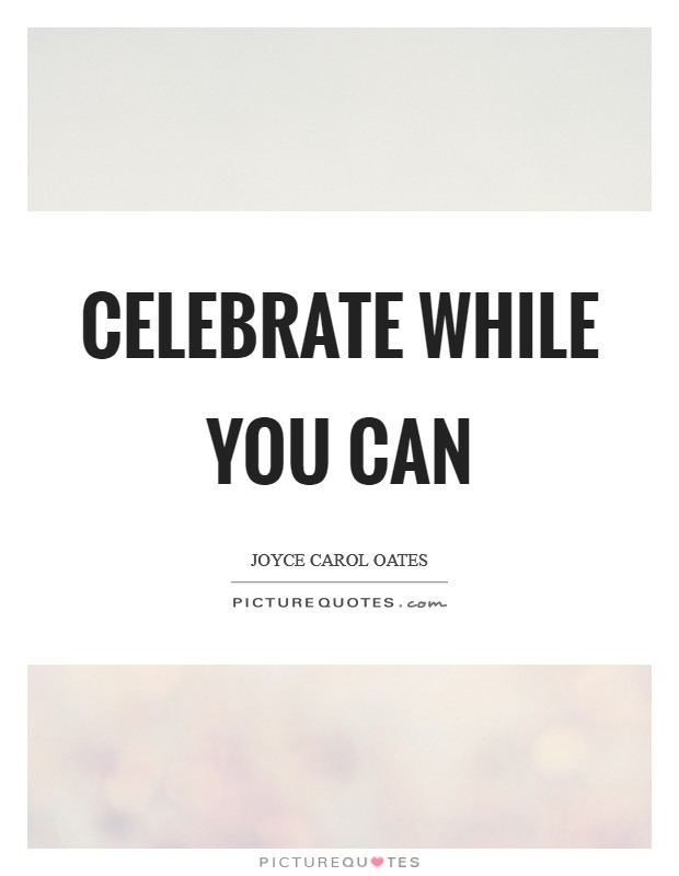Celebrate while you can Picture Quote #1