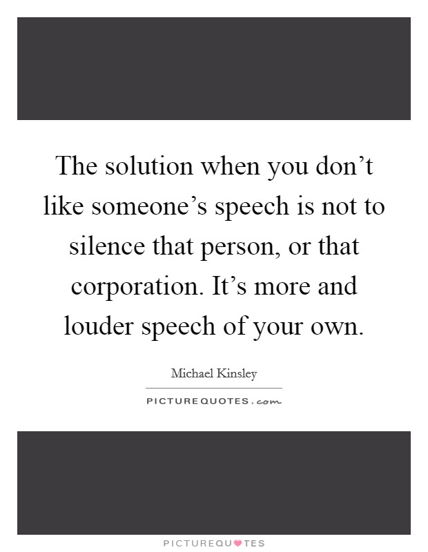 The solution when you don’t like someone’s speech is not to silence that person, or that corporation. It’s more and louder speech of your own Picture Quote #1