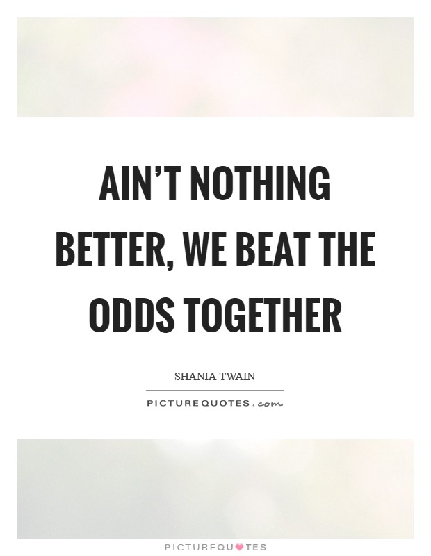 Ain't nothing better, we beat the odds together Picture Quote #1