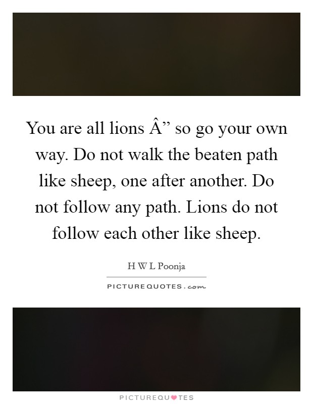 You are all lions Â” so go your own way. Do not walk the beaten path like sheep, one after another. Do not follow any path. Lions do not follow each other like sheep Picture Quote #1