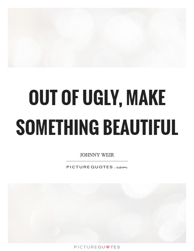 Out of ugly, make something beautiful Picture Quote #1
