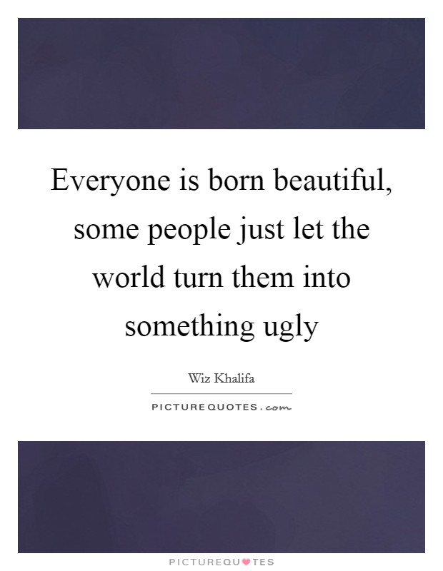 Everyone is born beautiful, some people just let the world turn them into something ugly Picture Quote #1