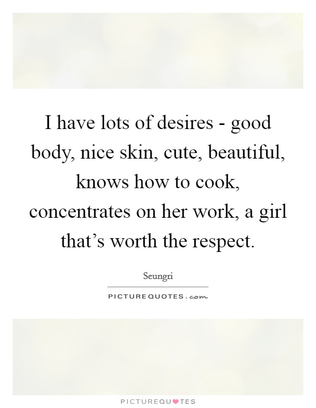 I have lots of desires - good body, nice skin, cute, beautiful, knows how to cook, concentrates on her work, a girl that’s worth the respect Picture Quote #1