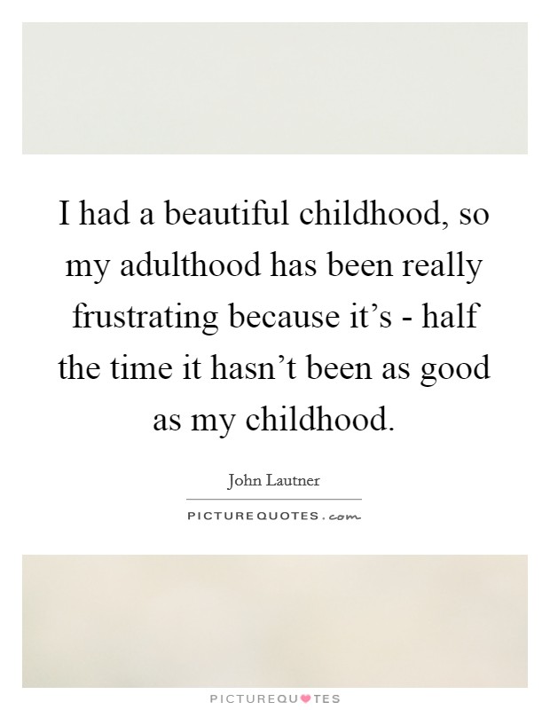 I had a beautiful childhood, so my adulthood has been really frustrating because it’s - half the time it hasn’t been as good as my childhood Picture Quote #1