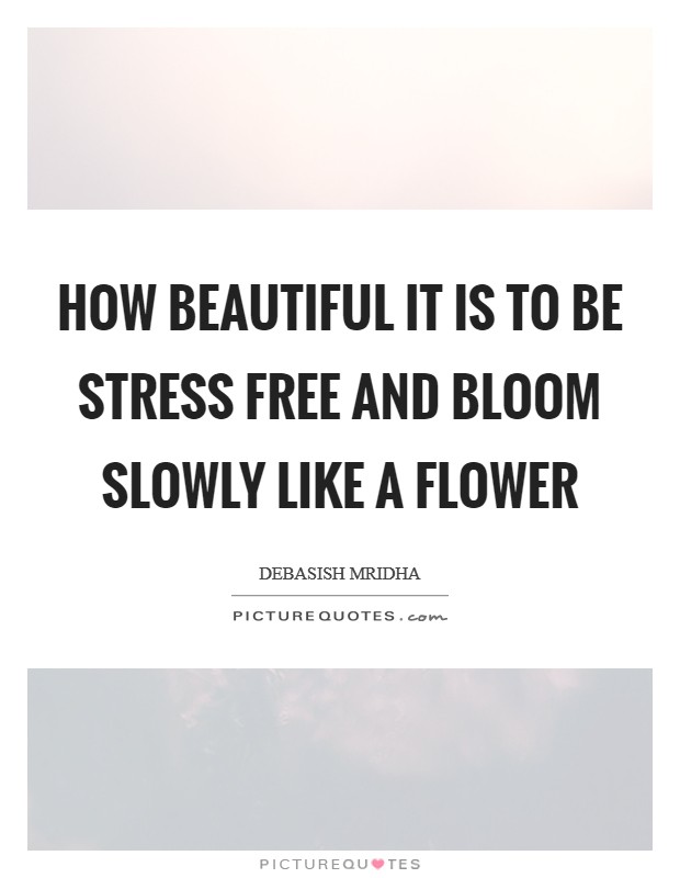 How beautiful it is to be stress free and bloom slowly like a flower Picture Quote #1