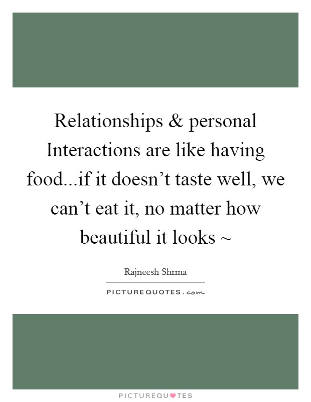 Relationships and personal Interactions are like having food...if it doesn’t taste well, we can’t eat it, no matter how beautiful it looks ~ Picture Quote #1