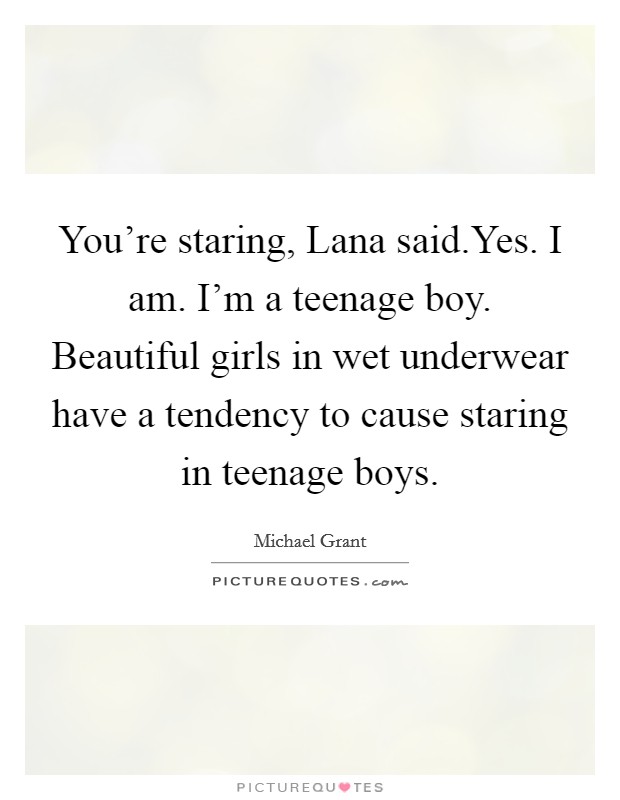You’re staring, Lana said.Yes. I am. I’m a teenage boy. Beautiful girls in wet underwear have a tendency to cause staring in teenage boys Picture Quote #1