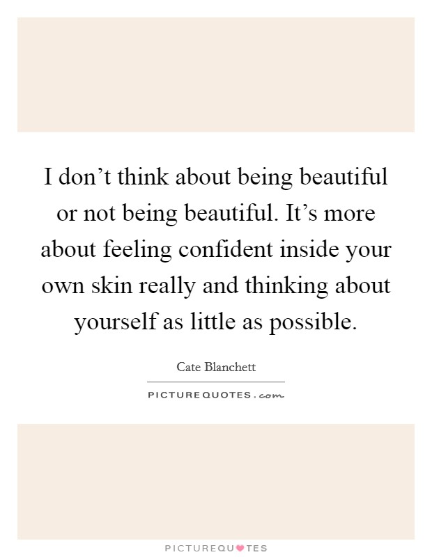 I don’t think about being beautiful or not being beautiful. It’s more about feeling confident inside your own skin really and thinking about yourself as little as possible Picture Quote #1