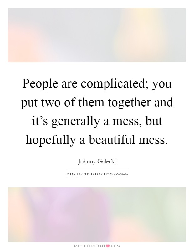 People are complicated; you put two of them together and it’s generally a mess, but hopefully a beautiful mess Picture Quote #1