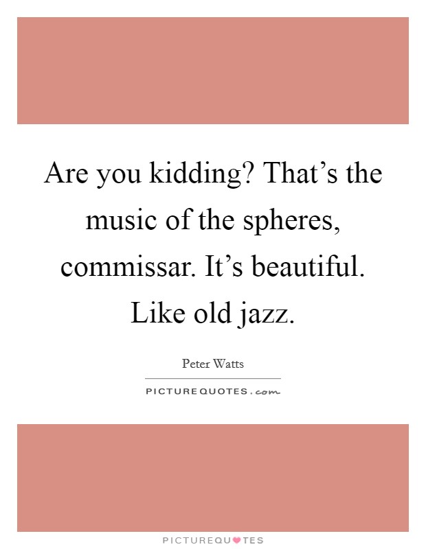 Are you kidding? That’s the music of the spheres, commissar. It’s beautiful. Like old jazz Picture Quote #1