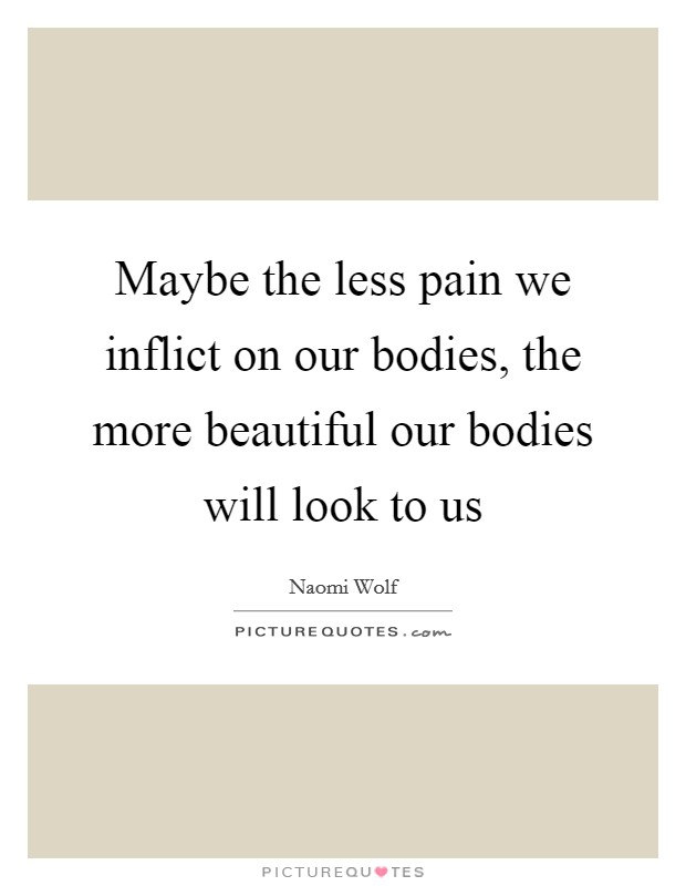 Maybe the less pain we inflict on our bodies, the more beautiful our bodies will look to us Picture Quote #1