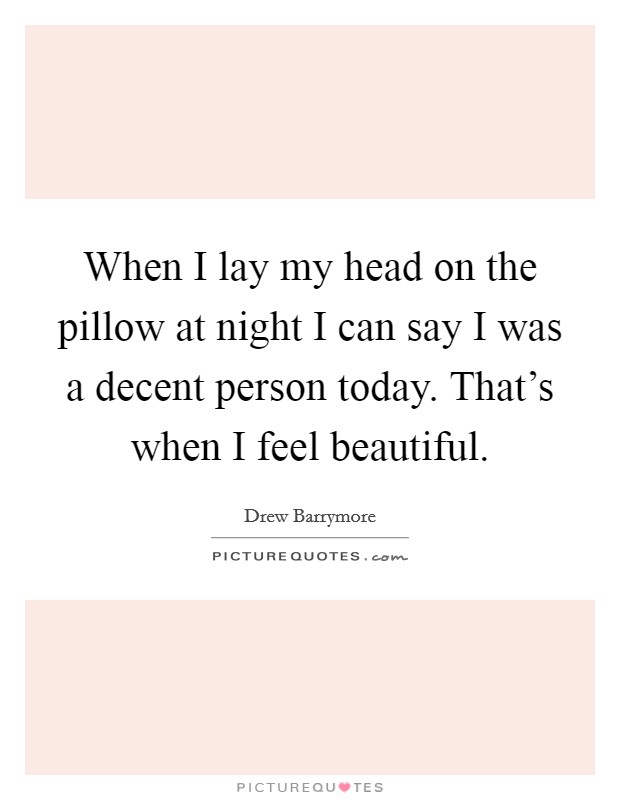 When I lay my head on the pillow at night I can say I was a decent person today. That’s when I feel beautiful Picture Quote #1