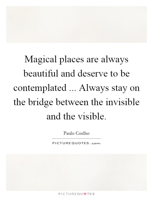 Magical places are always beautiful and deserve to be contemplated ... Always stay on the bridge between the invisible and the visible Picture Quote #1