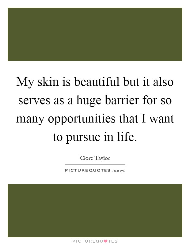 My skin is beautiful but it also serves as a huge barrier for so many opportunities that I want to pursue in life Picture Quote #1
