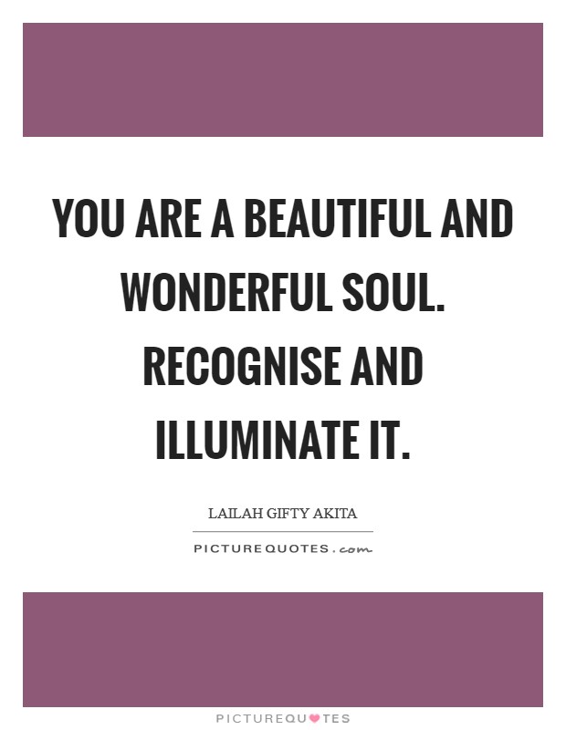 You are a beautiful and wonderful soul. Recognise and illuminate it Picture Quote #1