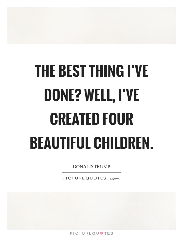 The best thing I’ve done? Well, I’ve created four beautiful children Picture Quote #1