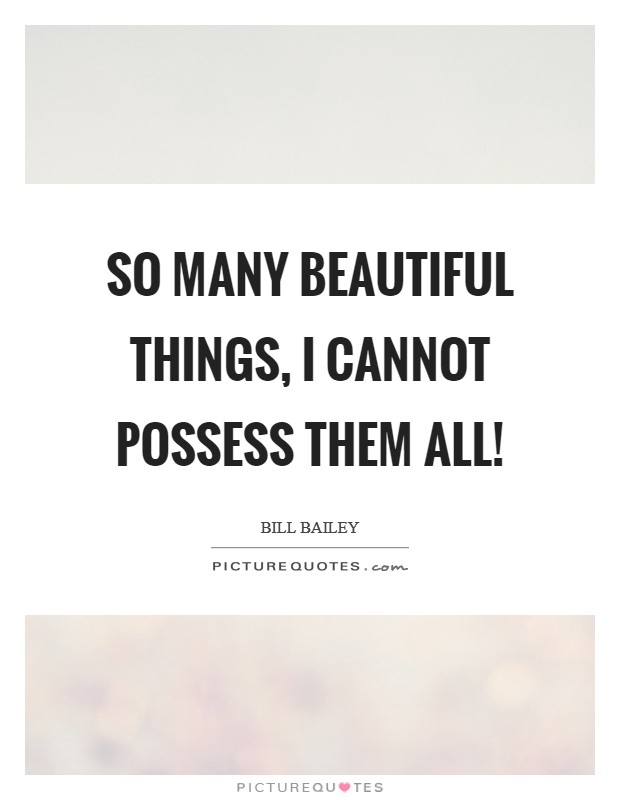 So many beautiful things, I cannot possess them all! Picture Quote #1