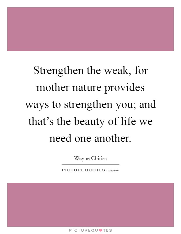Strengthen the weak, for mother nature provides ways to strengthen you; and that’s the beauty of life we need one another Picture Quote #1
