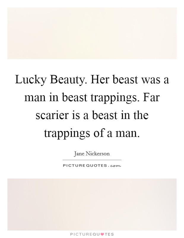 Lucky Beauty. Her beast was a man in beast trappings. Far scarier is a beast in the trappings of a man Picture Quote #1