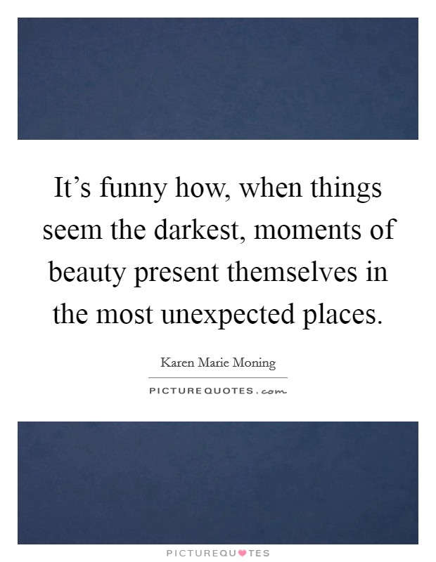 It's funny how, when things seem the darkest, moments of beauty... |  Picture Quotes