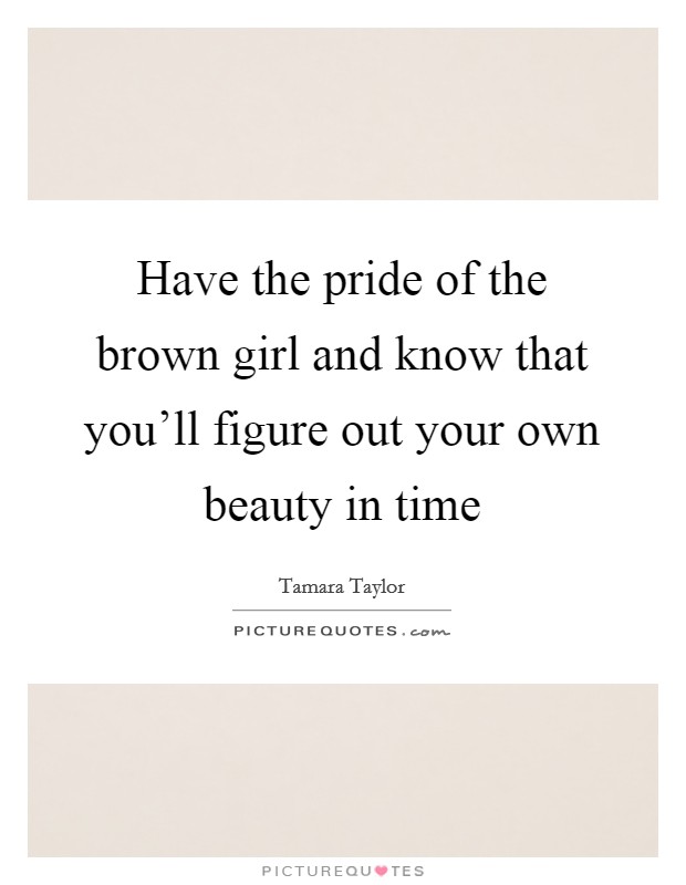 Have the pride of the brown girl and know that you’ll figure out your own beauty in time Picture Quote #1