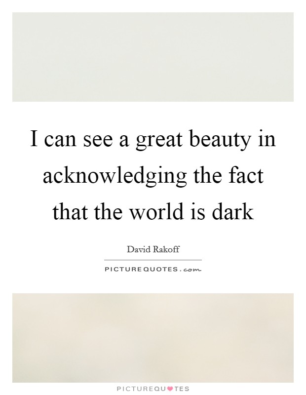 I can see a great beauty in acknowledging the fact that the world is dark Picture Quote #1