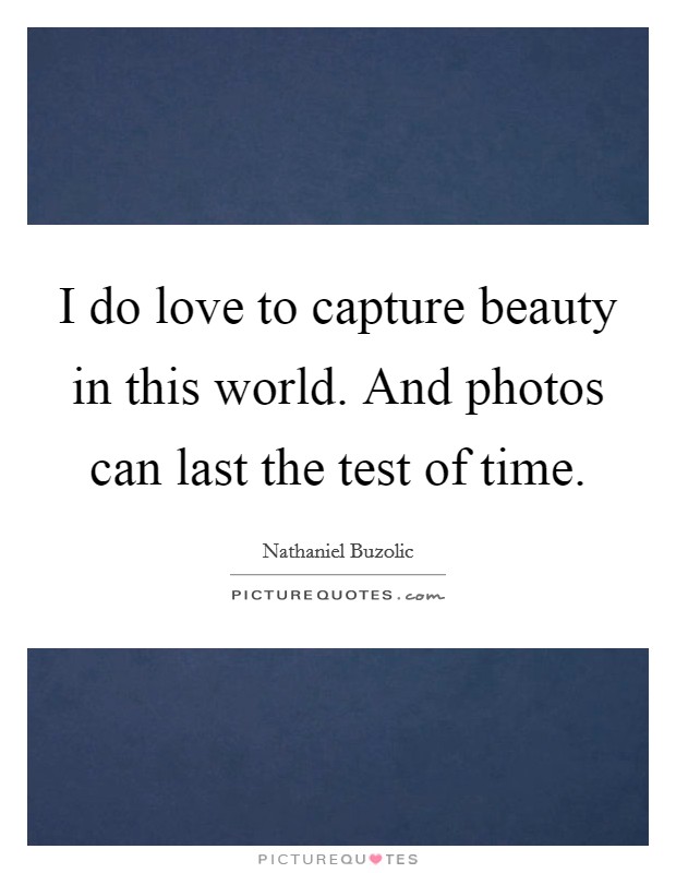 I do love to capture beauty in this world. And photos can last the test of time Picture Quote #1