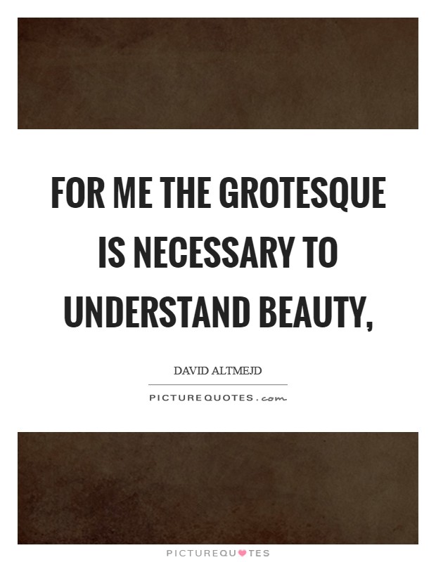 For me the grotesque is necessary to understand beauty, Picture Quote #1