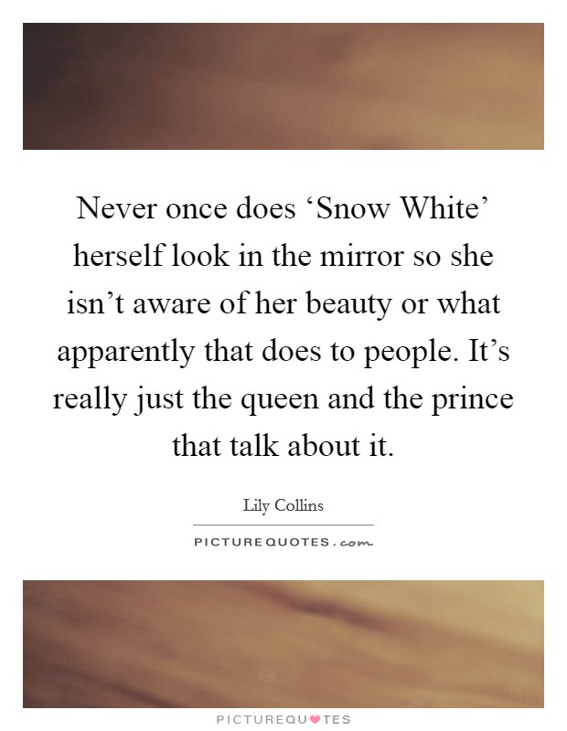 Never once does ‘Snow White' herself look in the mirror so she isn't aware of her beauty or what apparently that does to people. It's really just the queen and the prince that talk about it. Picture Quote #1