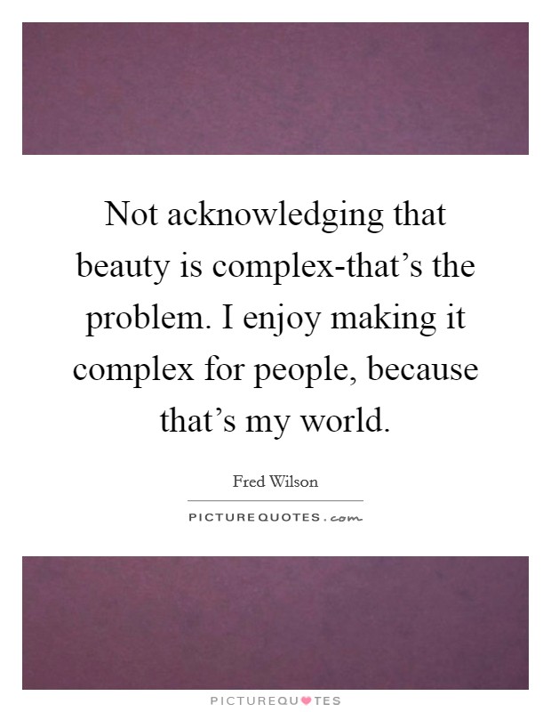 Not acknowledging that beauty is complex-that’s the problem. I enjoy making it complex for people, because that’s my world Picture Quote #1