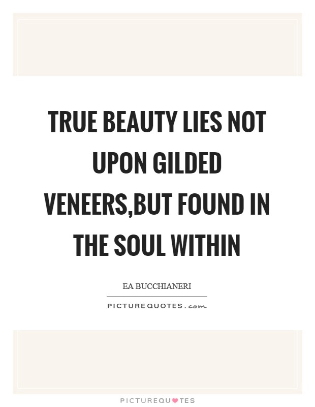 True beauty lies not upon gilded veneers,But found in the soul within Picture Quote #1
