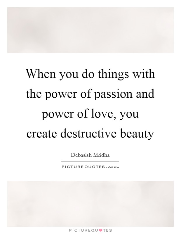 When you do things with the power of passion and power of love, you create destructive beauty Picture Quote #1