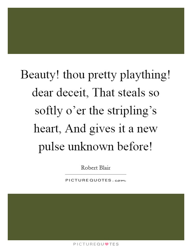 Beauty! thou pretty plaything! dear deceit, That steals so softly o’er the stripling’s heart, And gives it a new pulse unknown before! Picture Quote #1